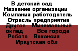 В детский сад № 1 › Название организации ­ Компания-работодатель › Отрасль предприятия ­ Другое › Минимальный оклад ­ 1 - Все города Работа » Вакансии   . Иркутская обл.